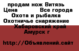 продам нож Витязь › Цена ­ 3 600 - Все города Охота и рыбалка » Охотничье снаряжение   . Хабаровский край,Амурск г.